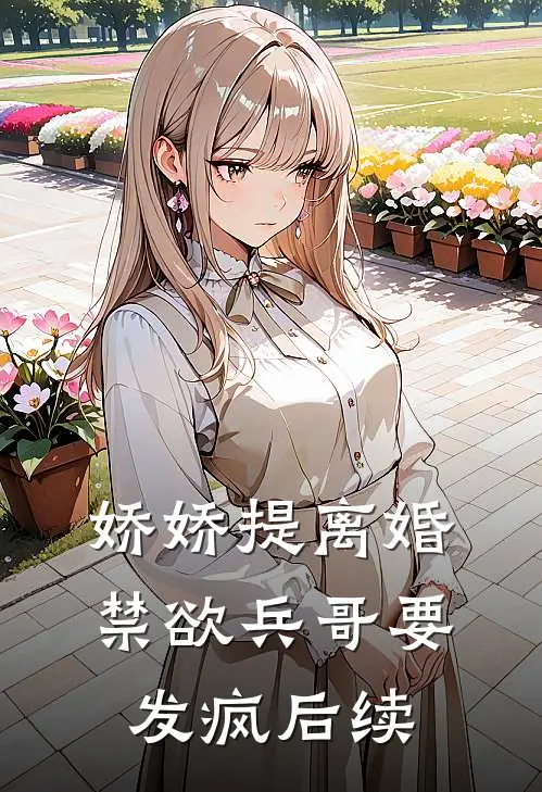 娇娇提离婚，禁欲兵哥要发疯后续