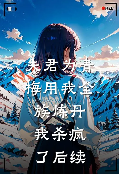 夫君为青梅用我全族炼丹，我杀疯了后续