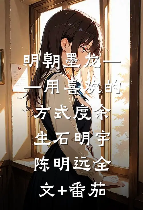 明朝墨龙——用喜欢的方式度余生石明宇陈明远全文+番茄