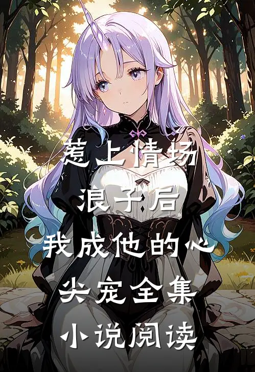 惹上情场浪子后，我成他的心尖宠全集小说阅读