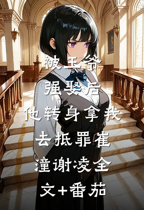 被王爷强娶后，他转身拿我去抵罪崔潼谢凌全文+番茄