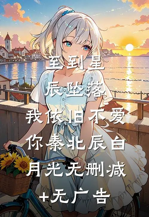 至到星辰坠落，我依旧不爱你秦北辰白月光无删减+无广告