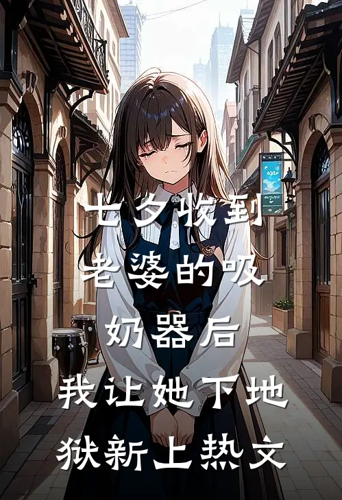 七夕收到老婆的吸奶器后，我让她下地狱新上热文