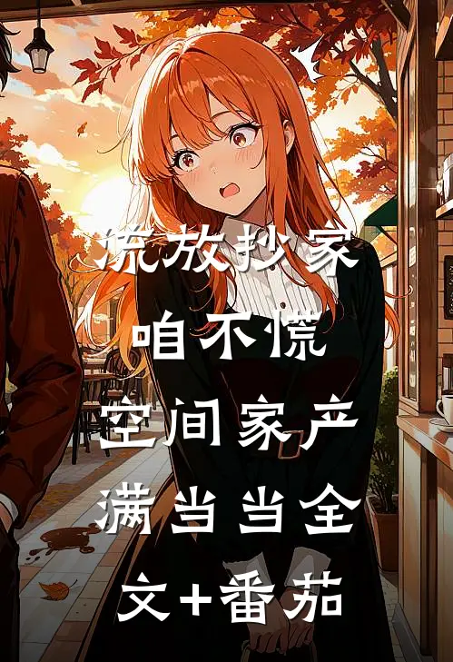 流放抄家咱不慌，空间家产满当当全文+番茄