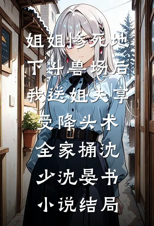 姐姐惨死地下斗兽场后，我送姐夫享受降头术全家桶沈少沈晏书小说结局