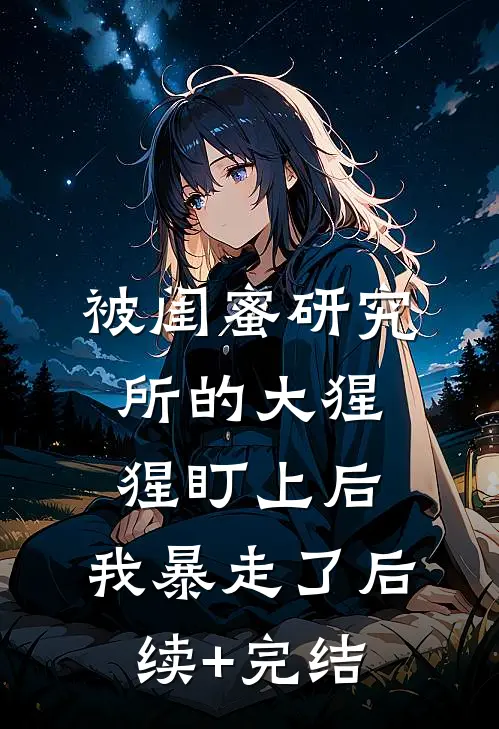 被闺蜜研究所的大猩猩盯上后，我暴走了后续+完结