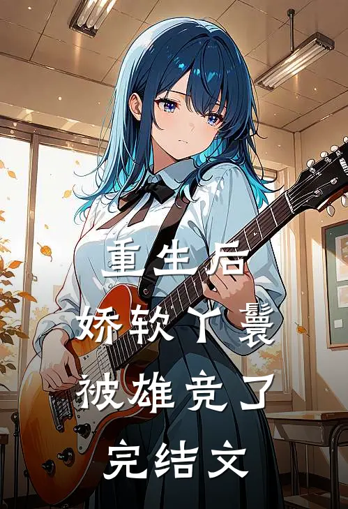 重生后，娇软丫鬟被雄竞了完结文