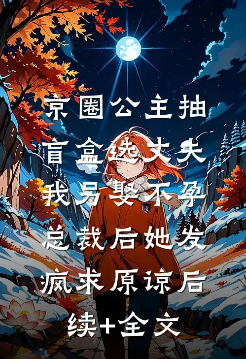 京圈公主抽盲盒选丈夫，我另娶不孕总裁后她发疯求原谅后续+全文