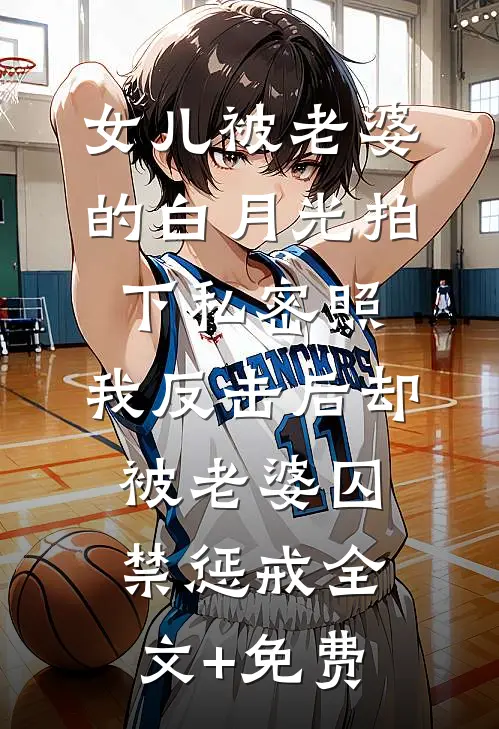 女儿被老婆的白月光拍下私密照，我反击后却被老婆囚禁惩戒全文+免费