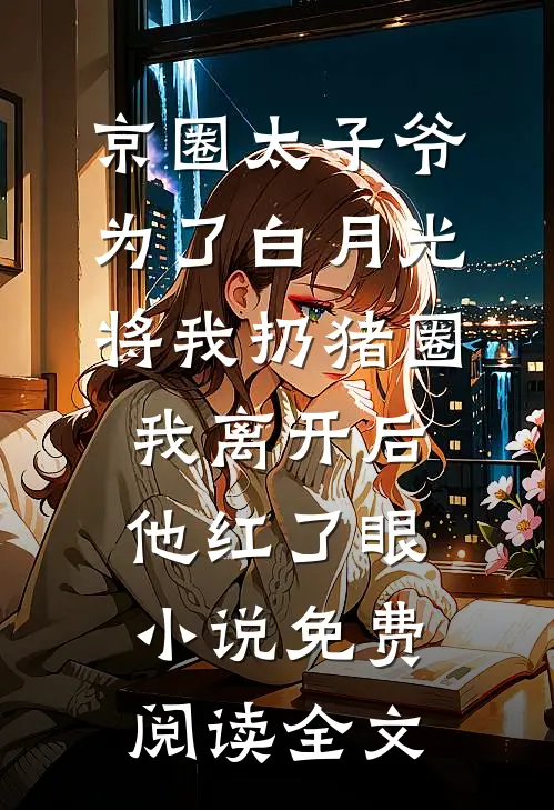 京圈太子爷为了白月光将我扔猪圈，我离开后他红了眼小说免费阅读全文