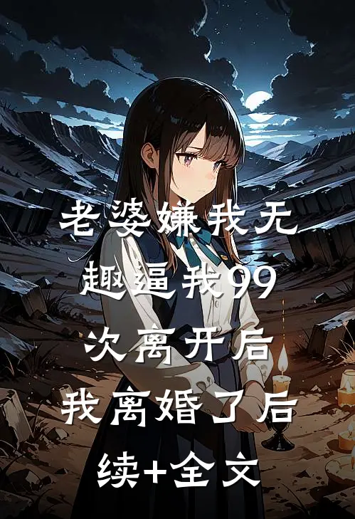 老婆嫌我无趣逼我99次离开后，我离婚了后续+全文