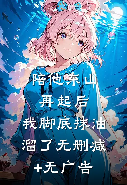 陪他东山再起后，我脚底抹油溜了无删减+无广告