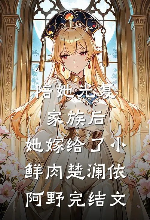 陪她光复家族后，她嫁给了小鲜肉楚澜依阿野完结文