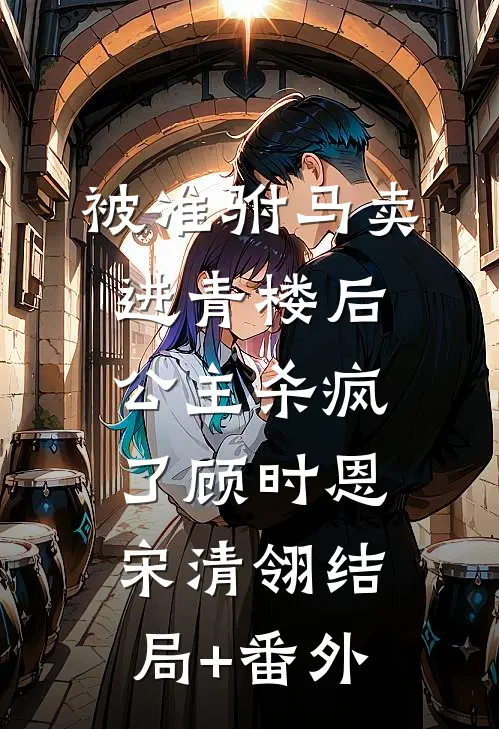 被准驸马卖进青楼后，公主杀疯了顾时恩宋清翎结局+番外