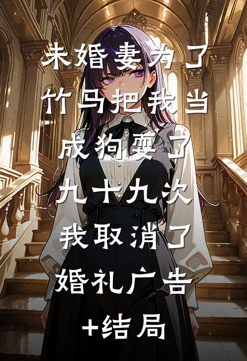 未婚妻为了竹马把我当成狗耍了九十九次，我取消了婚礼广告+结局