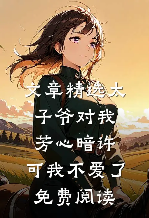 文章精选太子爷对我芳心暗许,可我不爱了免费阅读