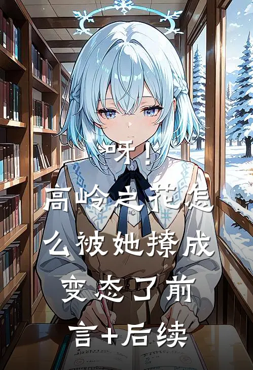 呀！高岭之花怎么被她撩成变态了前言+后续