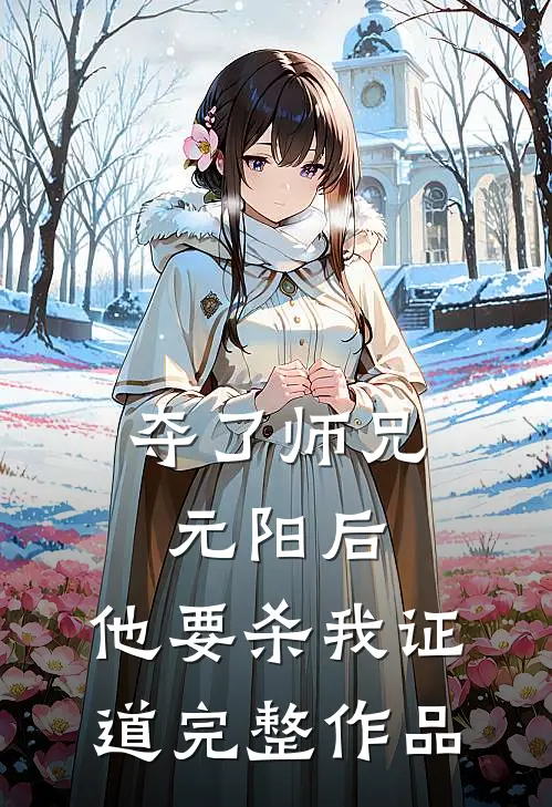 夺了师兄元阳后，他要杀我证道完整作品