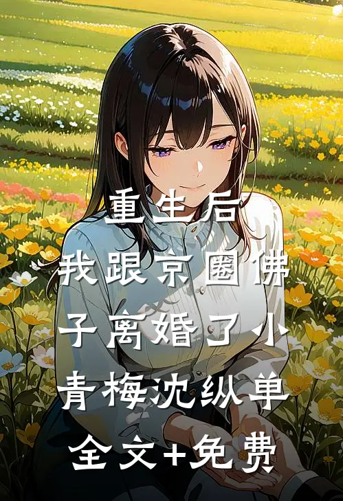 重生后，我跟京圈佛子离婚了小青梅沈纵单全文+免费