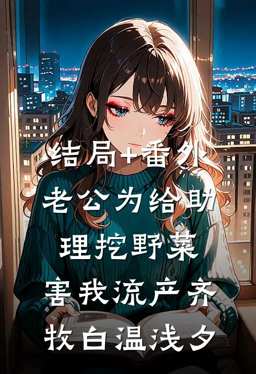 结局+番外老公为给助理挖野菜，害我流产齐牧白温浅夕