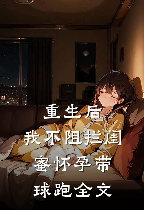 重生后，我不阻拦闺蜜怀孕带球跑全文