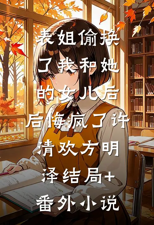 表姐偷换了我和她的女儿后，后悔疯了许清欢方明泽结局+番外小说