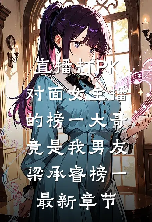 直播打PK，对面女主播的榜一大哥竟是我男友梁承睿榜一最新章节
