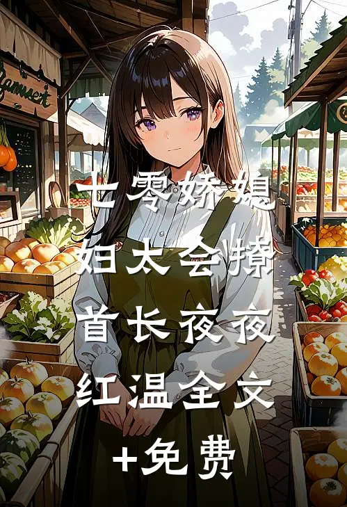 七零娇媳妇太会撩，首长夜夜红温全文+免费