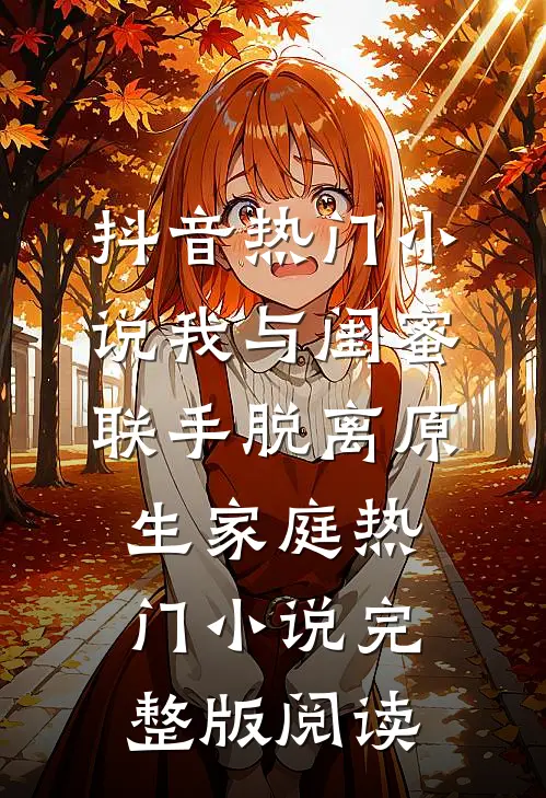 抖音热门小说我与闺蜜联手脱离原生家庭热门小说完整版阅读