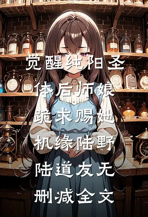 觉醒纯阳圣体后师娘跪求赐她机缘陆野陆道友无删减全文