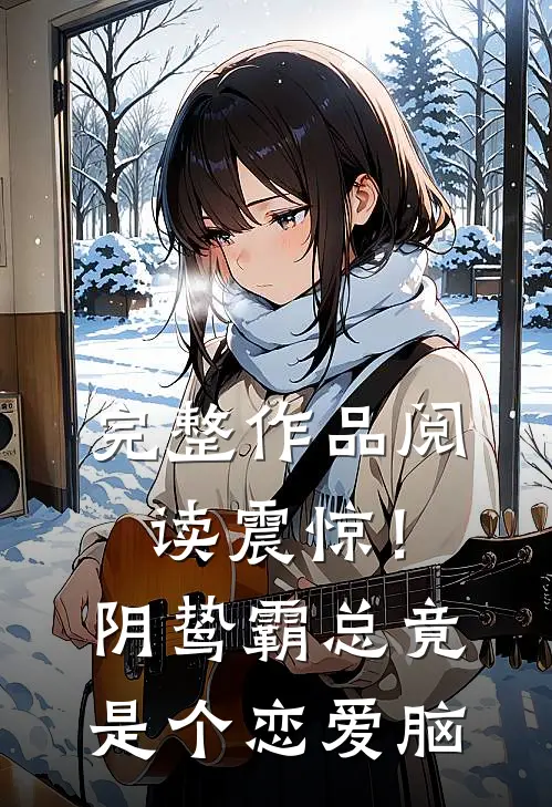 完整作品阅读震惊！阴鸷霸总竟是个恋爱脑
