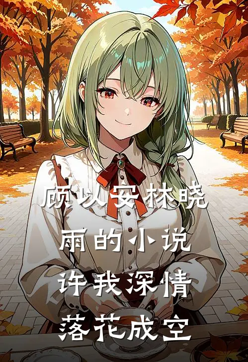 顾以安林晓雨的小说许我深情，落花成空