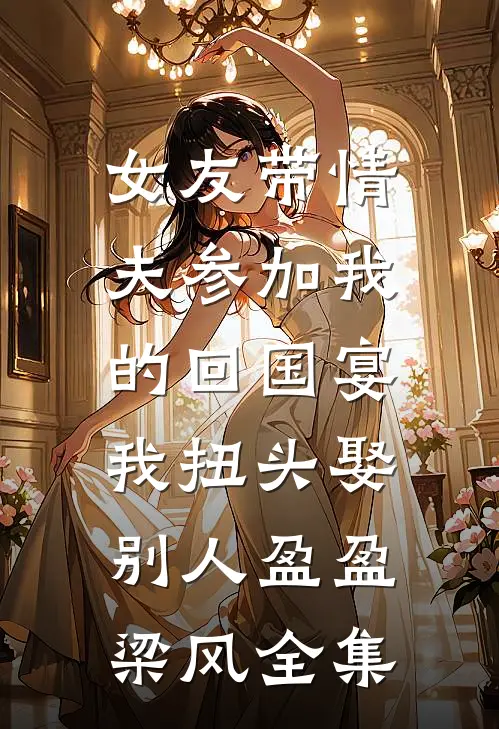女友带情夫参加我的回国宴，我扭头娶别人盈盈梁风全集