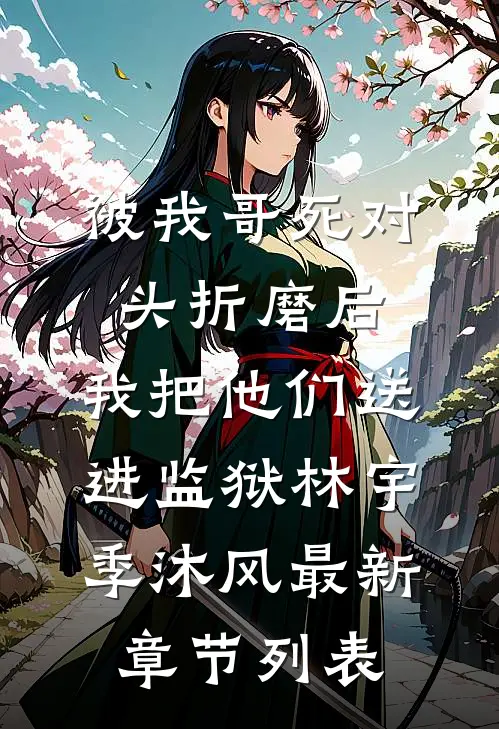 被我哥死对头折磨后，我把他们送进监狱林宇季沐风最新章节列表