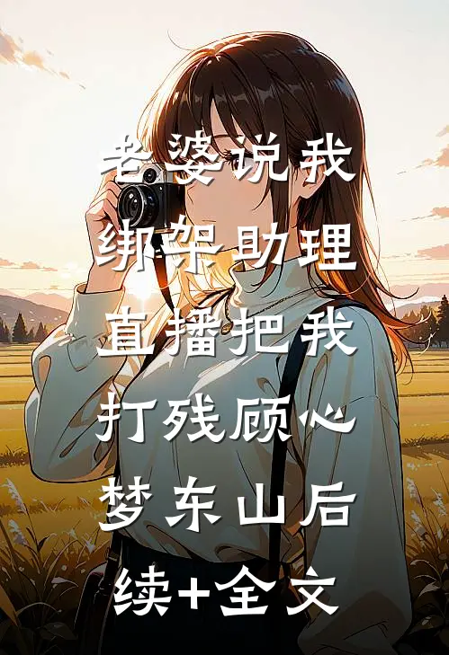 老婆说我绑架助理，直播把我打残顾心梦东山后续+全文