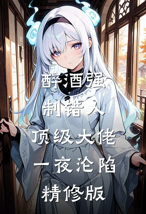 醉酒强制错人，顶级大佬一夜沦陷精修版