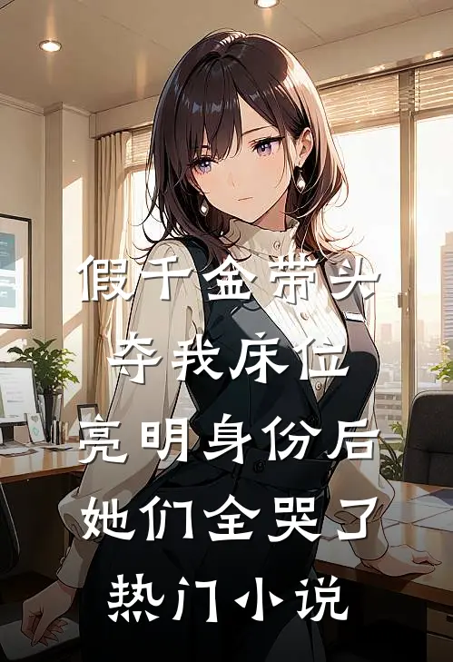 假千金带头夺我床位，亮明身份后她们全哭了热门小说