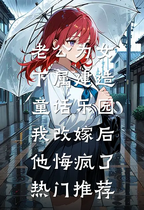 老公为女下属建造童话乐园，我改嫁后他悔疯了热门推荐