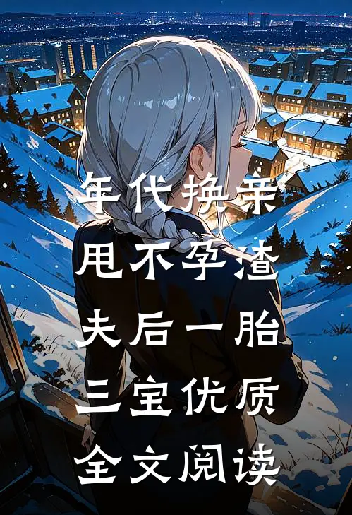 年代换亲，甩不孕渣夫后一胎三宝优质全文阅读