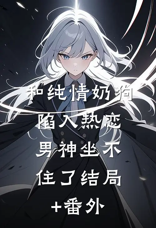 和纯情奶狗陷入热恋，男神坐不住了结局+番外
