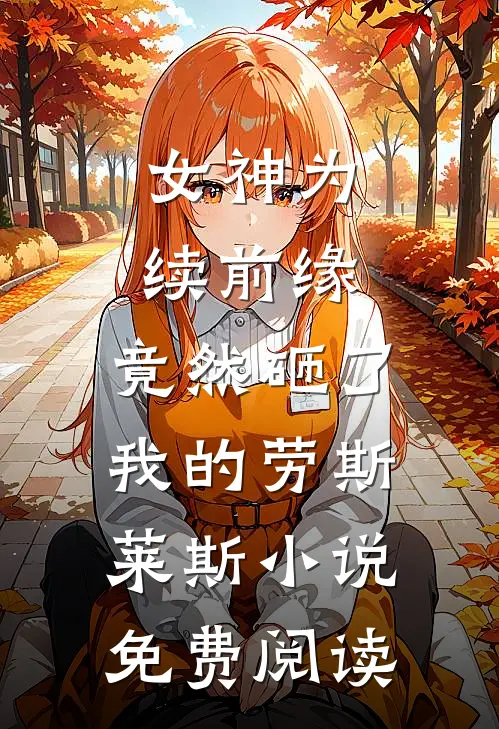 女神为续前缘，竟然砸了我的劳斯莱斯小说免费阅读