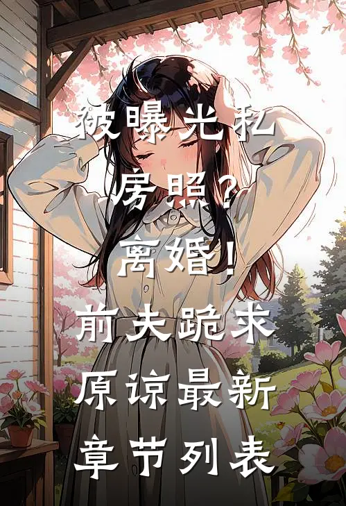 被曝光私房照？离婚！前夫跪求原谅最新章节列表