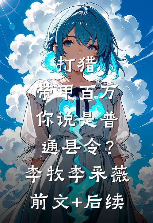 打猎：带甲百万，你说是普通县令？李牧李采薇前文+后续