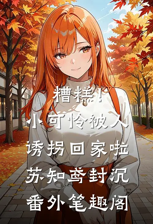 糟糕！小可怜被人诱拐回家啦：苏知鸢封沉番外笔趣阁