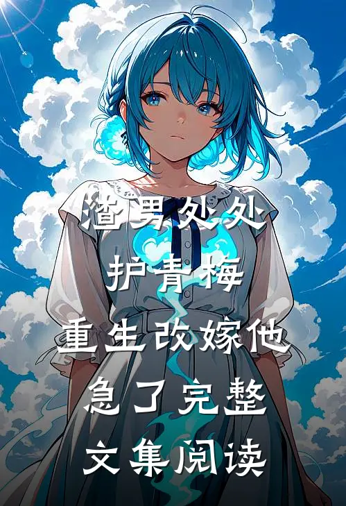 渣男处处护青梅，重生改嫁他急了完整文集阅读