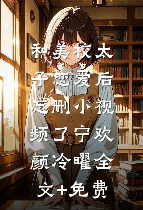 和美校太子恋爱后，忘删小视频了宁欢颜冷曜全文+免费