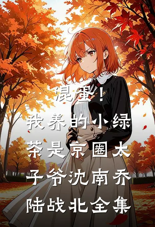 混蛋！我养的小绿茶是京圈太子爷沈南乔陆战北全集