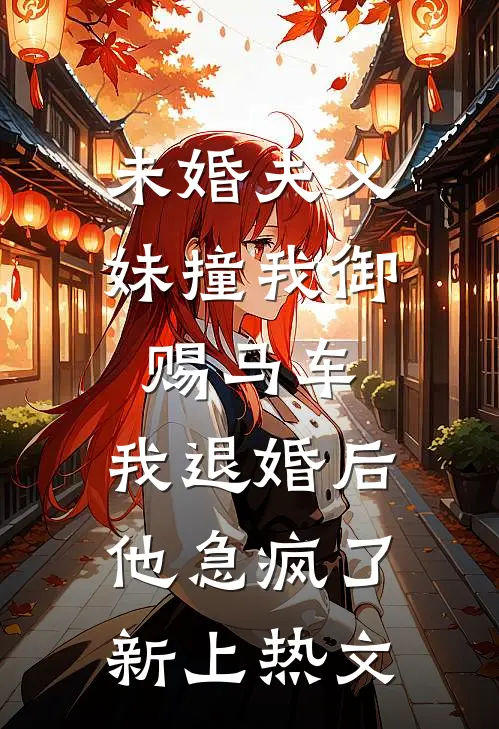 未婚夫义妹撞我御赐马车，我退婚后他急疯了新上热文