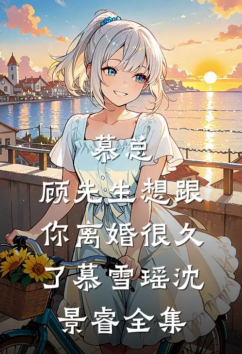 慕总，顾先生想跟你离婚很久了慕雪瑶沈景睿 全集