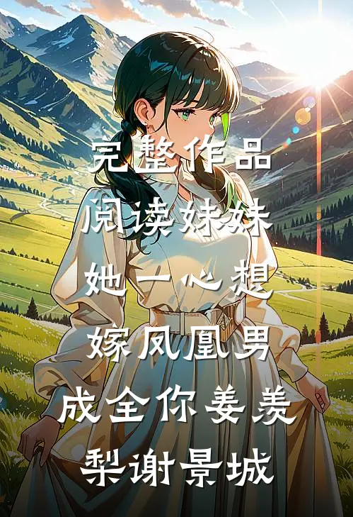 完整作品阅读妹妹她一心想嫁凤凰男,成全你(姜羡梨谢景城)